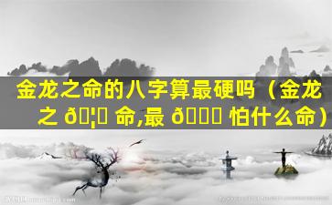 金龙之命的八字算最硬吗（金龙之 🦉 命,最 🐛 怕什么命）